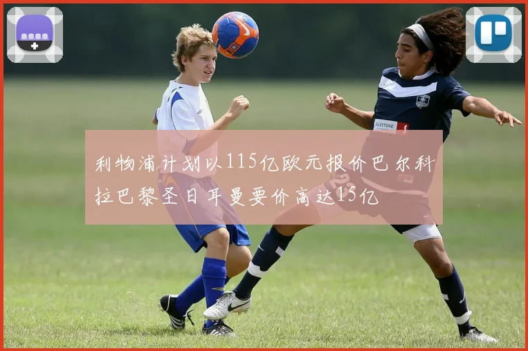 利物浦计划以115亿欧元报价巴尔科拉巴黎圣日耳曼要价高达15亿