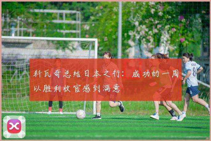 科瓦奇总结日本之行：成功的一周以胜利收官感到满意
