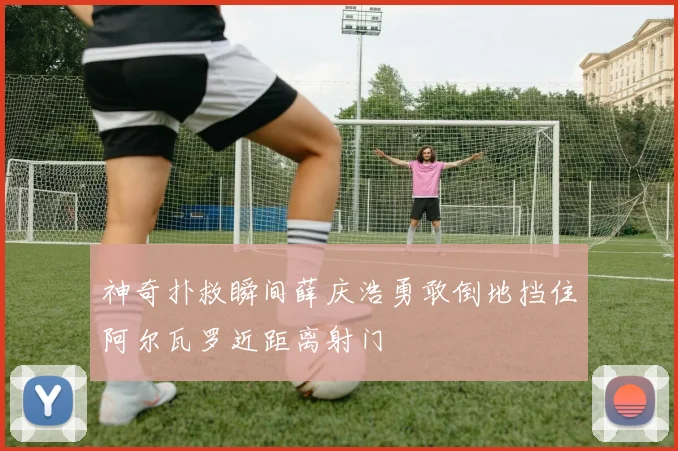 神奇扑救瞬间薛庆浩勇敢倒地挡住阿尔瓦罗近距离射门