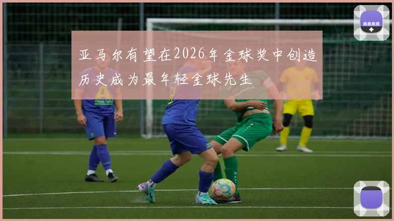 亚马尔有望在2026年金球奖中创造历史成为最年轻金球先生
