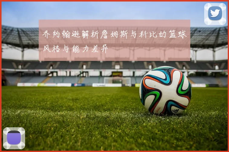 乔约翰逊解析詹姆斯与科比的篮球风格与能力差异