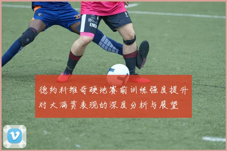 德约科维奇硬地赛前训练强度提升对大满贯表现的深度分析与展望