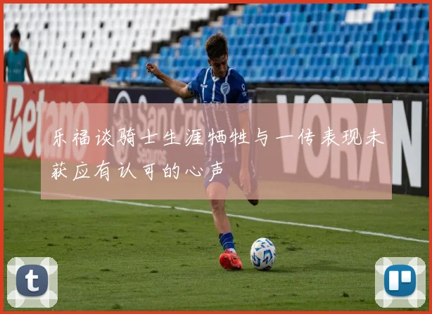 乐福谈骑士生涯牺牲与一传表现未获应有认可的心声