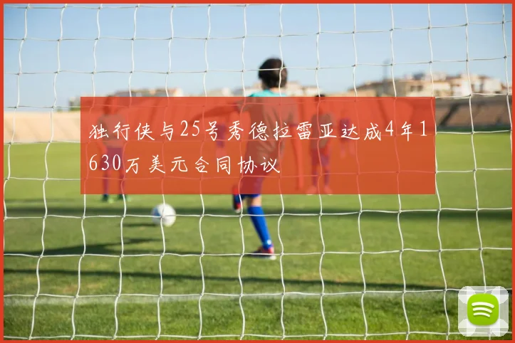独行侠与25号秀德拉雷亚达成4年1630万美元合同协议
