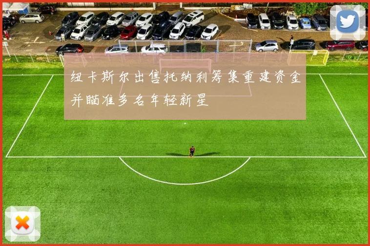 纽卡斯尔出售托纳利筹集重建资金并瞄准多名年轻新星