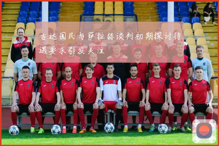 吉达国民与萨拉赫谈判初期探讨待遇要求引发关注