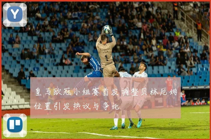 皇马欧冠小组赛首发调整贝林厄姆位置引发热议与争论