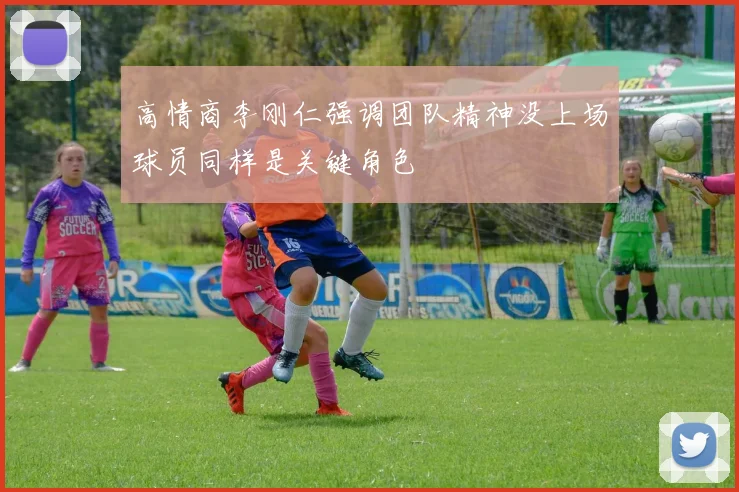 高情商李刚仁强调团队精神没上场球员同样是关键角色