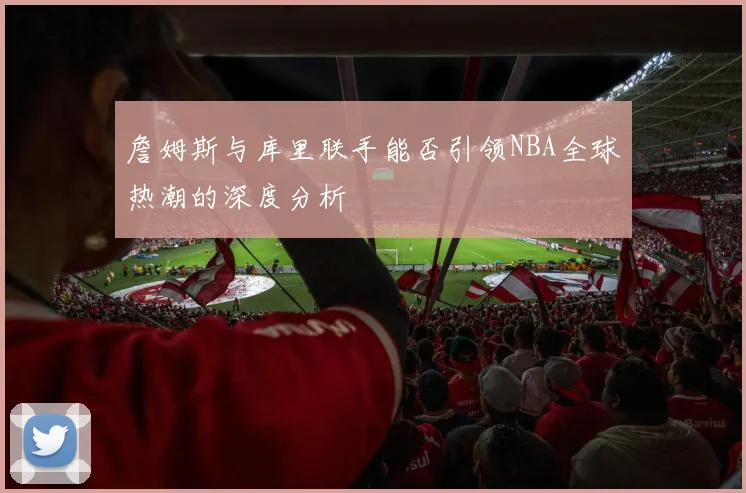 詹姆斯与库里联手能否引领NBA全球热潮的深度分析