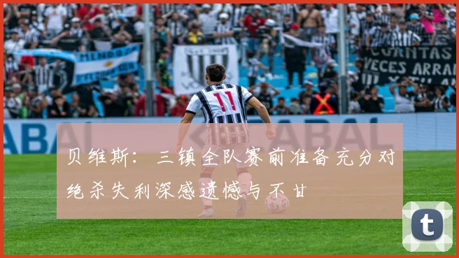 贝维斯:三镇全队赛前准备充分对绝杀失利深感遗憾与不甘