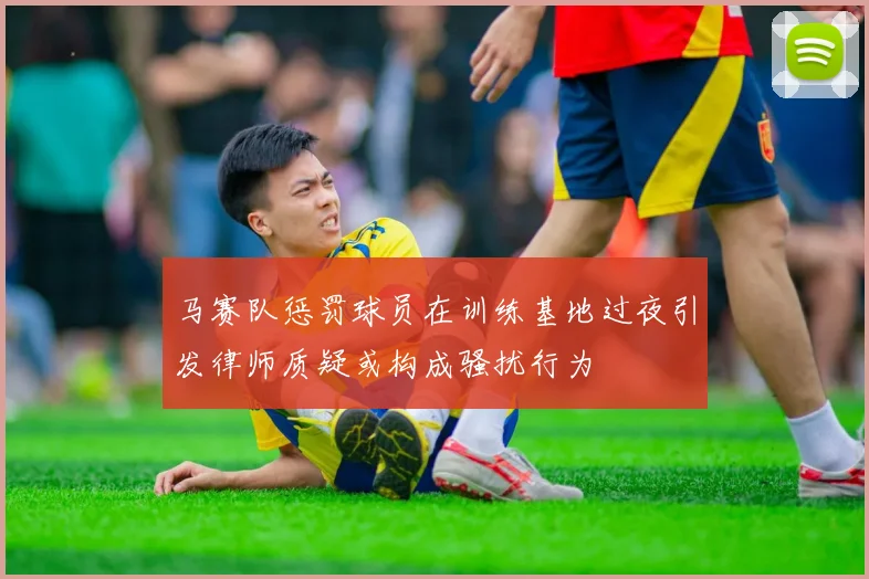 马赛队惩罚球员在训练基地过夜引发律师质疑或构成骚扰行为