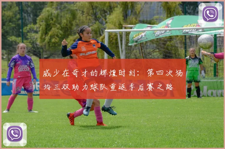 威少在奇才的辉煌时刻：第四次场均三双助力球队重返季后赛之路