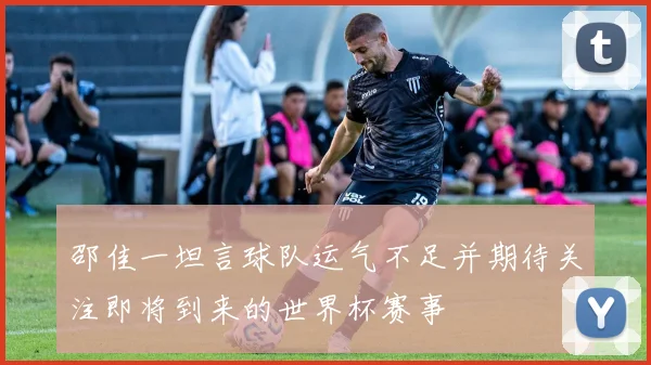 邵佳一坦言球队运气不足并期待关注即将到来的世界杯赛事