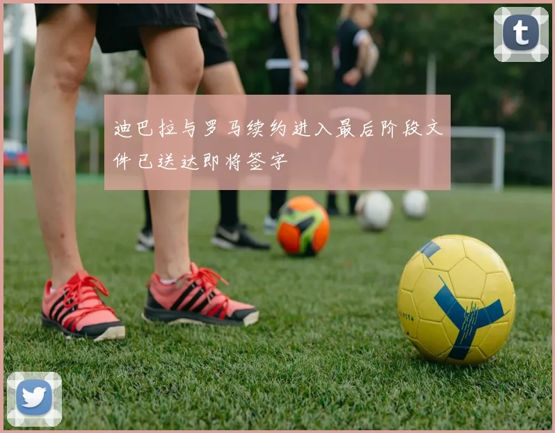 迪巴拉与罗马续约进入最后阶段文件已送达即将签字