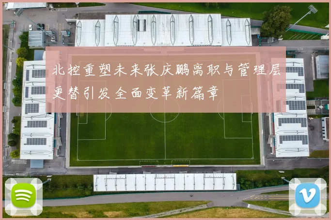 北控重塑未来张庆鹏离职与管理层更替引发全面变革新篇章