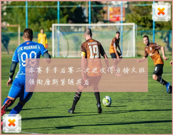 本赛季季后赛二次进攻得分榜文班领衔唐斯紧随其后