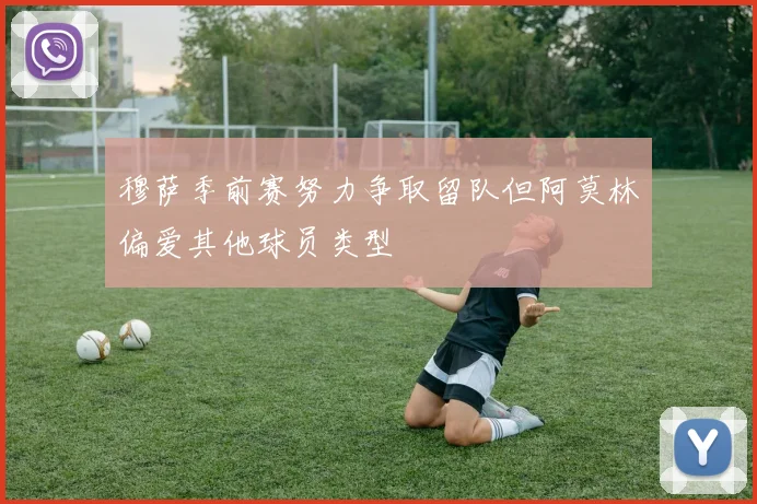 穆萨季前赛努力争取留队但阿莫林偏爱其他球员类型