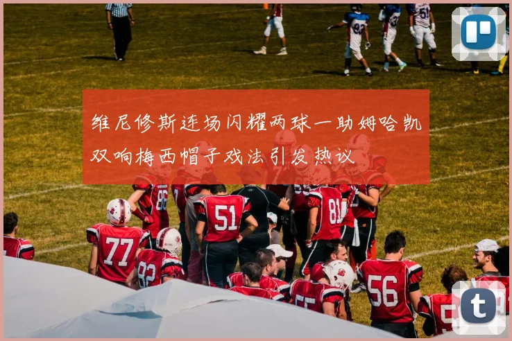 维尼修斯连场闪耀两球一助姆哈凯双响梅西帽子戏法引发热议