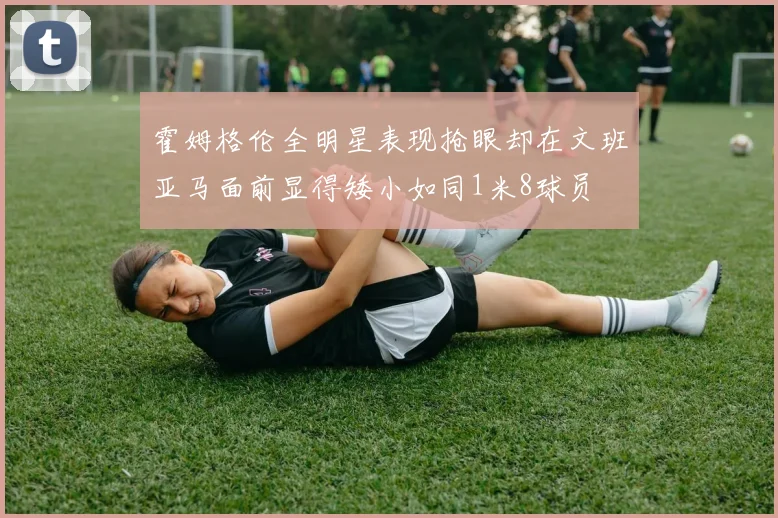 霍姆格伦全明星表现抢眼却在文班亚马面前显得矮小如同1米8球员