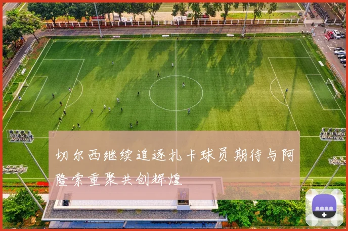 切尔西继续追逐扎卡球员期待与阿隆索重聚共创辉煌