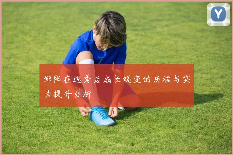 邹阳在选秀后成长蜕变的历程与实力提升分析