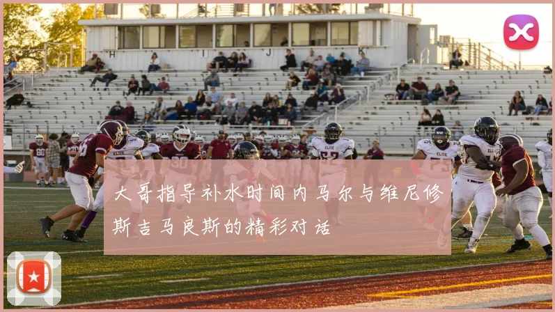 大哥指导补水时间内马尔与维尼修斯吉马良斯的精彩对话