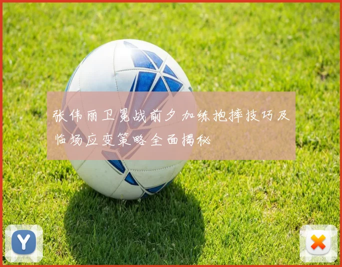张伟丽卫冕战前夕加练抱摔技巧及临场应变策略全面揭秘