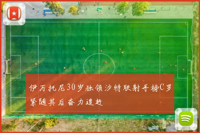 伊万托尼30岁独领沙特联射手榜C罗紧随其后奋力追赶