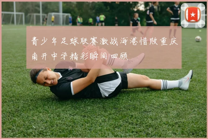 青少年足球联赛激战海港惜败重庆南开中学精彩瞬间回顾